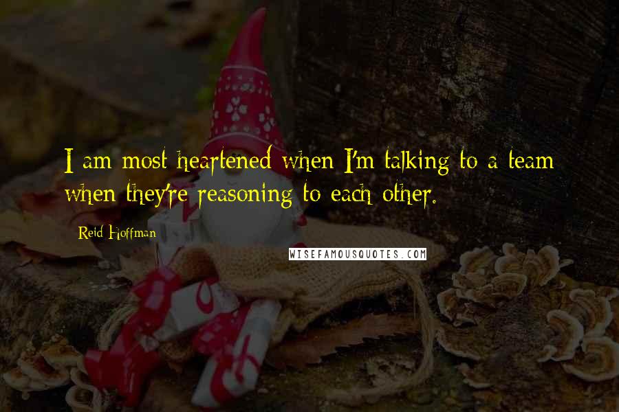 Reid Hoffman Quotes: I am most heartened when I'm talking to a team when they're reasoning to each other.