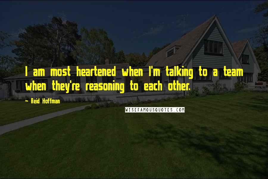Reid Hoffman Quotes: I am most heartened when I'm talking to a team when they're reasoning to each other.