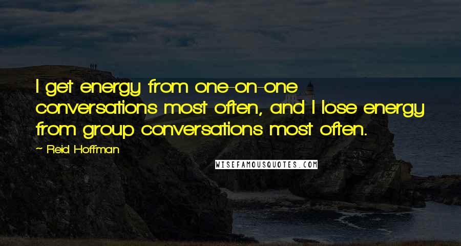 Reid Hoffman Quotes: I get energy from one-on-one conversations most often, and I lose energy from group conversations most often.