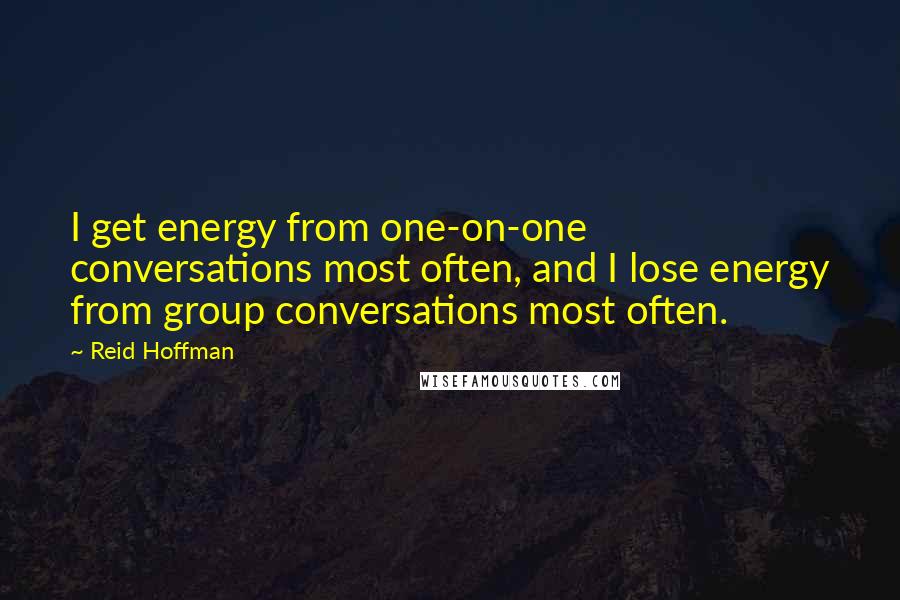 Reid Hoffman Quotes: I get energy from one-on-one conversations most often, and I lose energy from group conversations most often.