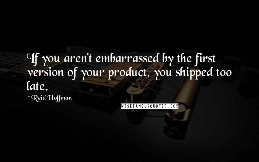 Reid Hoffman Quotes: If you aren't embarrassed by the first version of your product, you shipped too late.
