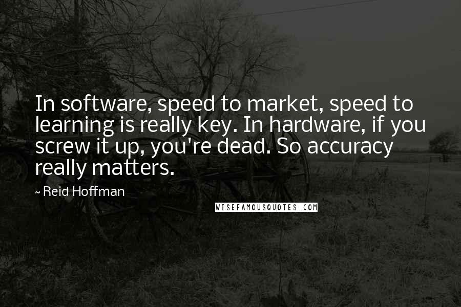 Reid Hoffman Quotes: In software, speed to market, speed to learning is really key. In hardware, if you screw it up, you're dead. So accuracy really matters.