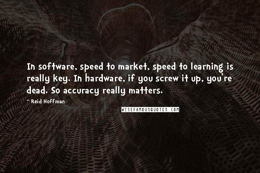 Reid Hoffman Quotes: In software, speed to market, speed to learning is really key. In hardware, if you screw it up, you're dead. So accuracy really matters.