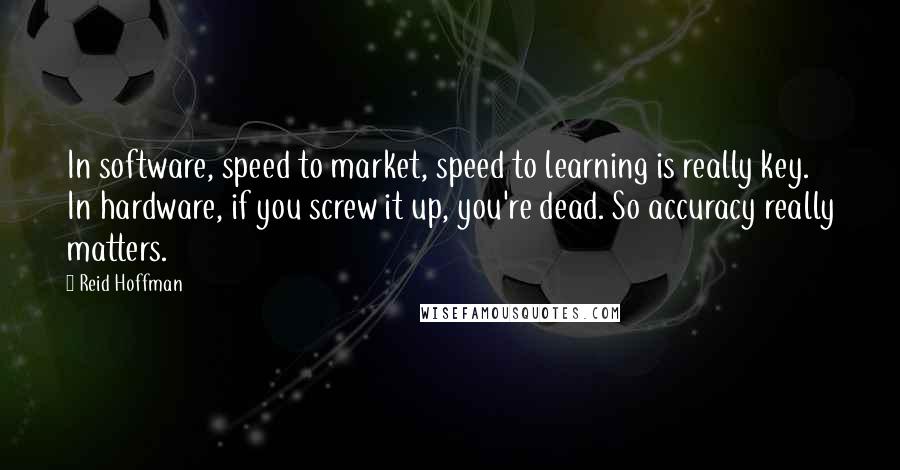 Reid Hoffman Quotes: In software, speed to market, speed to learning is really key. In hardware, if you screw it up, you're dead. So accuracy really matters.