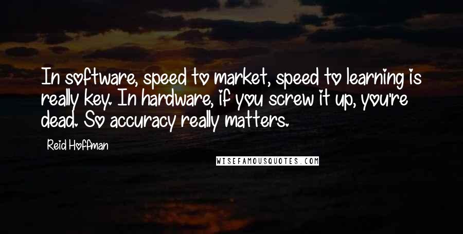 Reid Hoffman Quotes: In software, speed to market, speed to learning is really key. In hardware, if you screw it up, you're dead. So accuracy really matters.