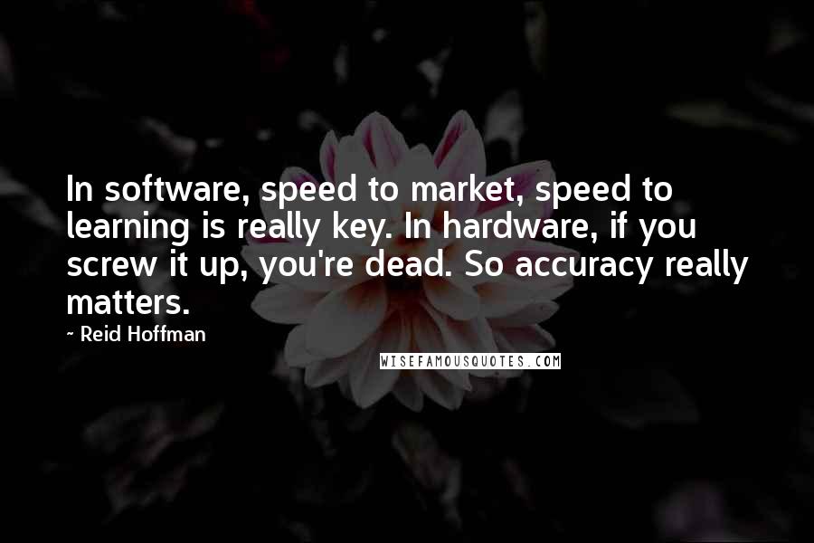 Reid Hoffman Quotes: In software, speed to market, speed to learning is really key. In hardware, if you screw it up, you're dead. So accuracy really matters.