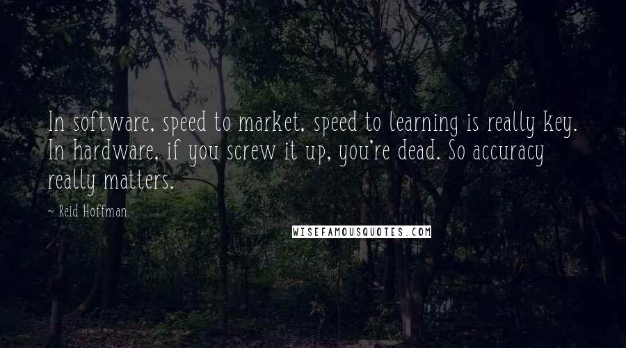 Reid Hoffman Quotes: In software, speed to market, speed to learning is really key. In hardware, if you screw it up, you're dead. So accuracy really matters.