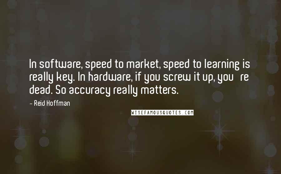 Reid Hoffman Quotes: In software, speed to market, speed to learning is really key. In hardware, if you screw it up, you're dead. So accuracy really matters.