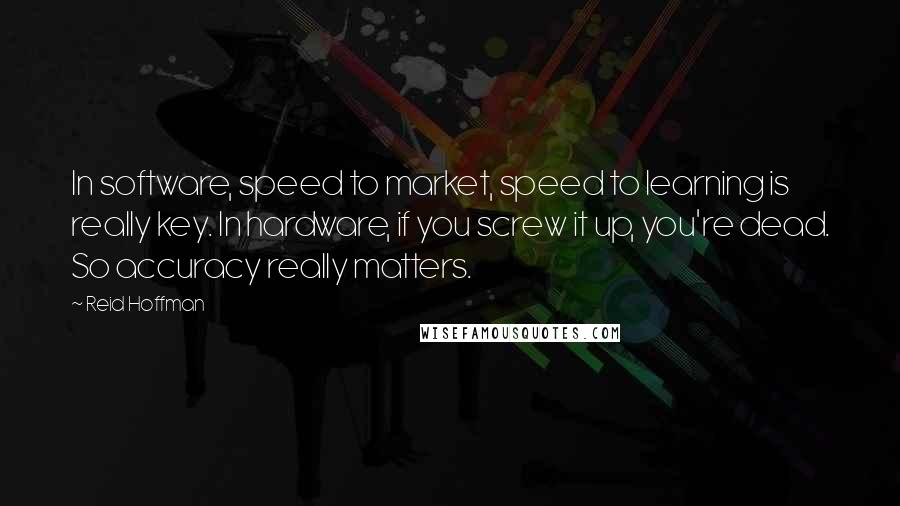 Reid Hoffman Quotes: In software, speed to market, speed to learning is really key. In hardware, if you screw it up, you're dead. So accuracy really matters.