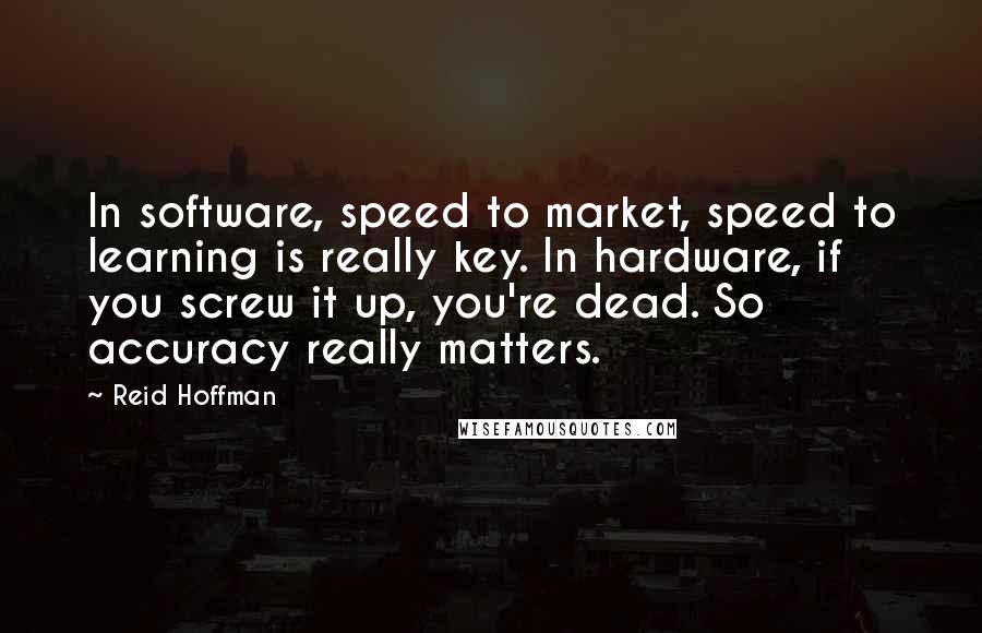 Reid Hoffman Quotes: In software, speed to market, speed to learning is really key. In hardware, if you screw it up, you're dead. So accuracy really matters.