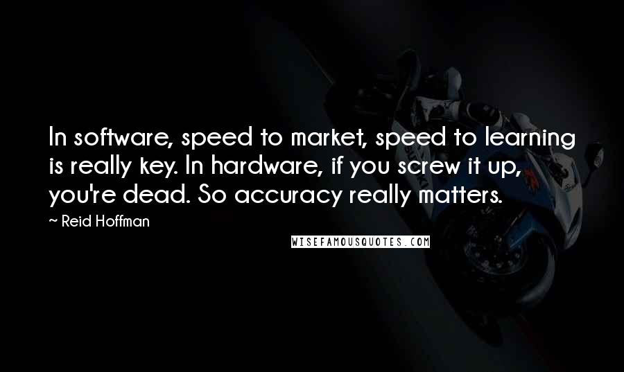 Reid Hoffman Quotes: In software, speed to market, speed to learning is really key. In hardware, if you screw it up, you're dead. So accuracy really matters.