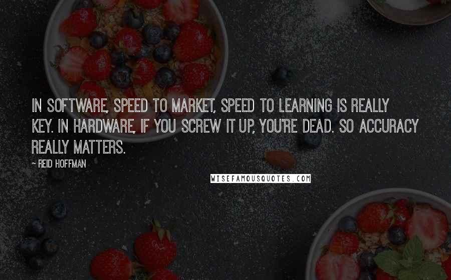 Reid Hoffman Quotes: In software, speed to market, speed to learning is really key. In hardware, if you screw it up, you're dead. So accuracy really matters.