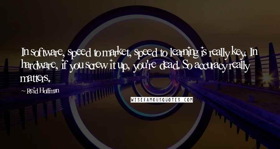 Reid Hoffman Quotes: In software, speed to market, speed to learning is really key. In hardware, if you screw it up, you're dead. So accuracy really matters.