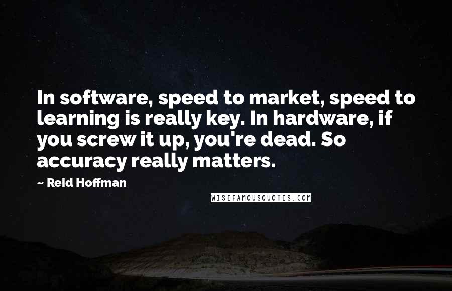 Reid Hoffman Quotes: In software, speed to market, speed to learning is really key. In hardware, if you screw it up, you're dead. So accuracy really matters.