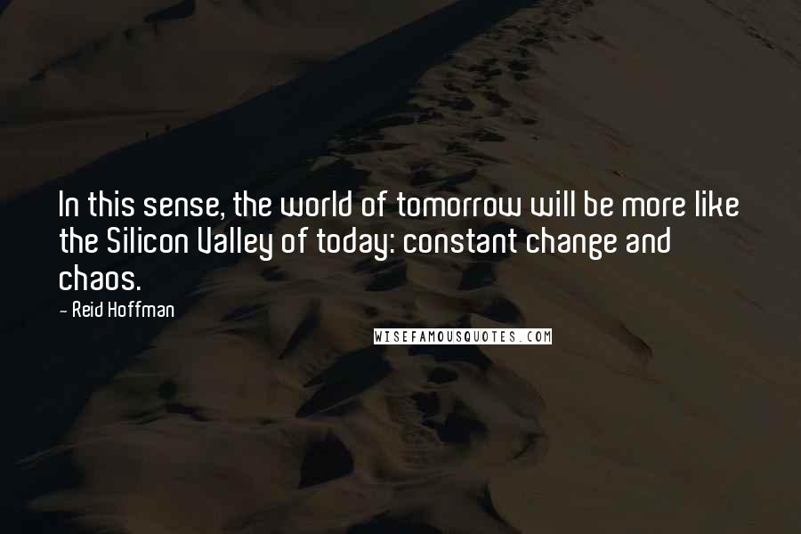 Reid Hoffman Quotes: In this sense, the world of tomorrow will be more like the Silicon Valley of today: constant change and chaos.