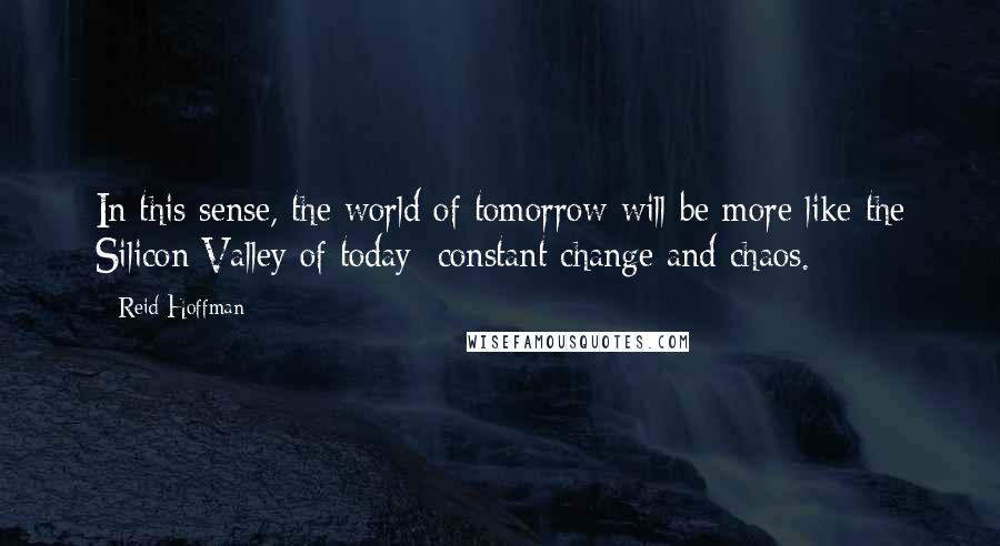 Reid Hoffman Quotes: In this sense, the world of tomorrow will be more like the Silicon Valley of today: constant change and chaos.