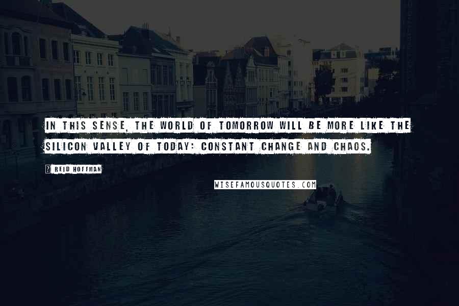 Reid Hoffman Quotes: In this sense, the world of tomorrow will be more like the Silicon Valley of today: constant change and chaos.