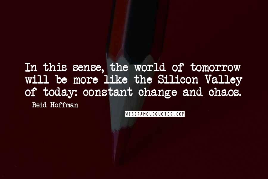 Reid Hoffman Quotes: In this sense, the world of tomorrow will be more like the Silicon Valley of today: constant change and chaos.