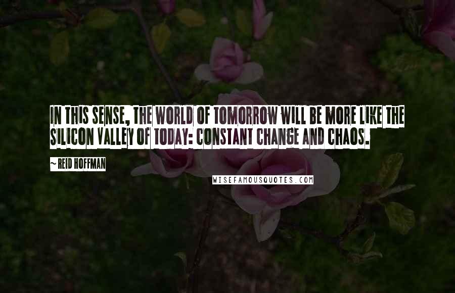 Reid Hoffman Quotes: In this sense, the world of tomorrow will be more like the Silicon Valley of today: constant change and chaos.