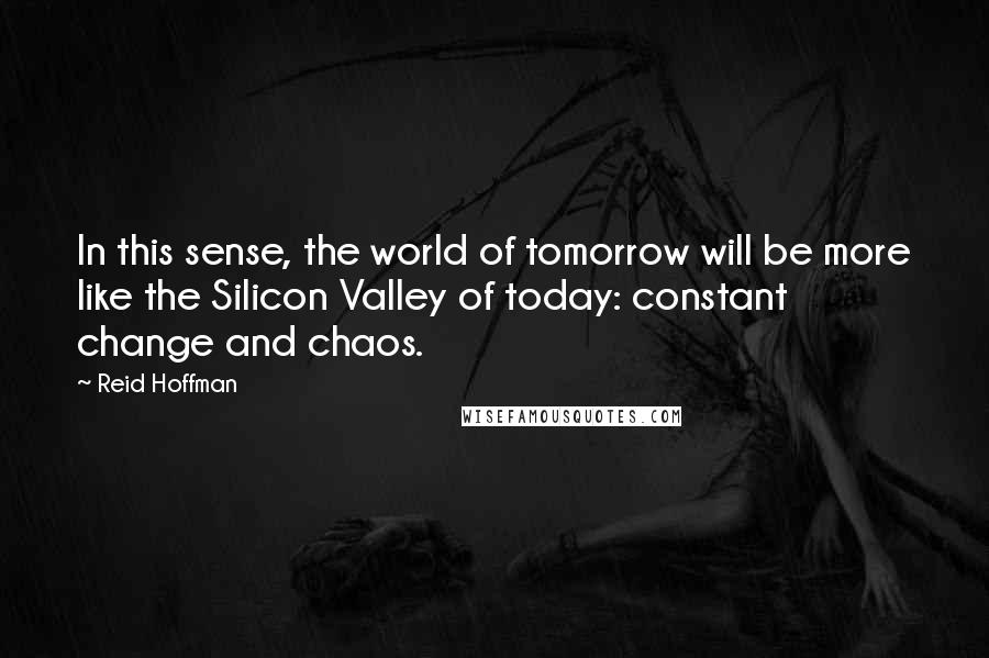 Reid Hoffman Quotes: In this sense, the world of tomorrow will be more like the Silicon Valley of today: constant change and chaos.