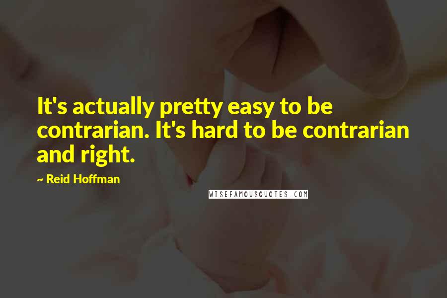 Reid Hoffman Quotes: It's actually pretty easy to be contrarian. It's hard to be contrarian and right.