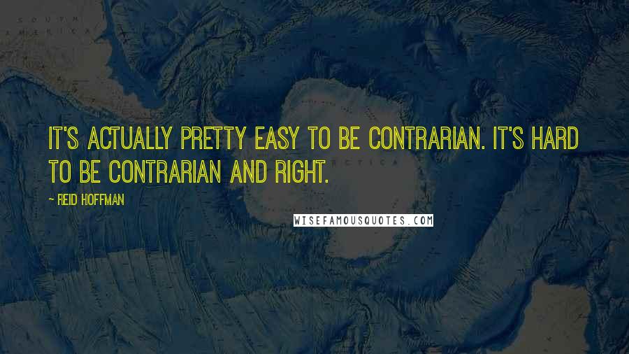 Reid Hoffman Quotes: It's actually pretty easy to be contrarian. It's hard to be contrarian and right.