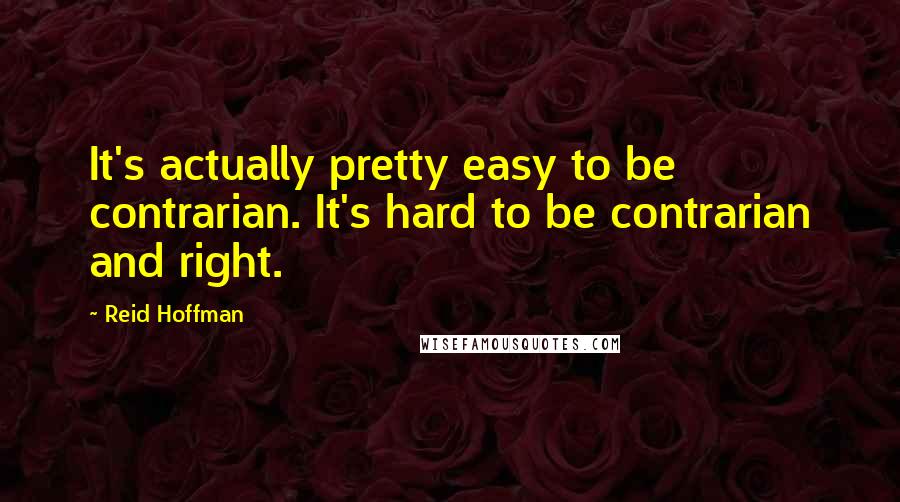 Reid Hoffman Quotes: It's actually pretty easy to be contrarian. It's hard to be contrarian and right.