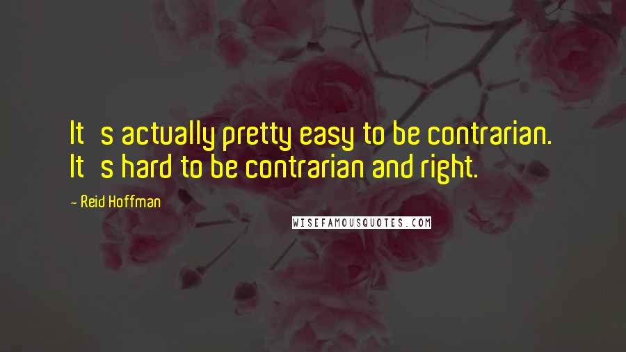 Reid Hoffman Quotes: It's actually pretty easy to be contrarian. It's hard to be contrarian and right.