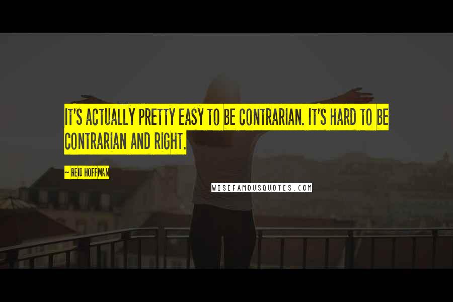Reid Hoffman Quotes: It's actually pretty easy to be contrarian. It's hard to be contrarian and right.