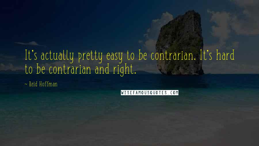 Reid Hoffman Quotes: It's actually pretty easy to be contrarian. It's hard to be contrarian and right.