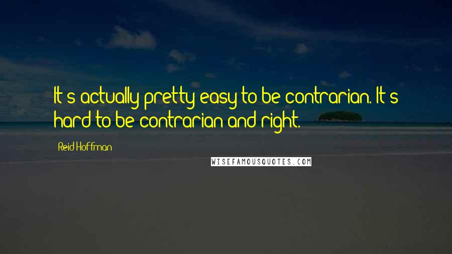 Reid Hoffman Quotes: It's actually pretty easy to be contrarian. It's hard to be contrarian and right.