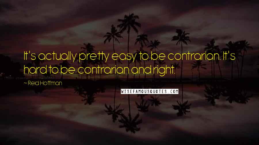 Reid Hoffman Quotes: It's actually pretty easy to be contrarian. It's hard to be contrarian and right.