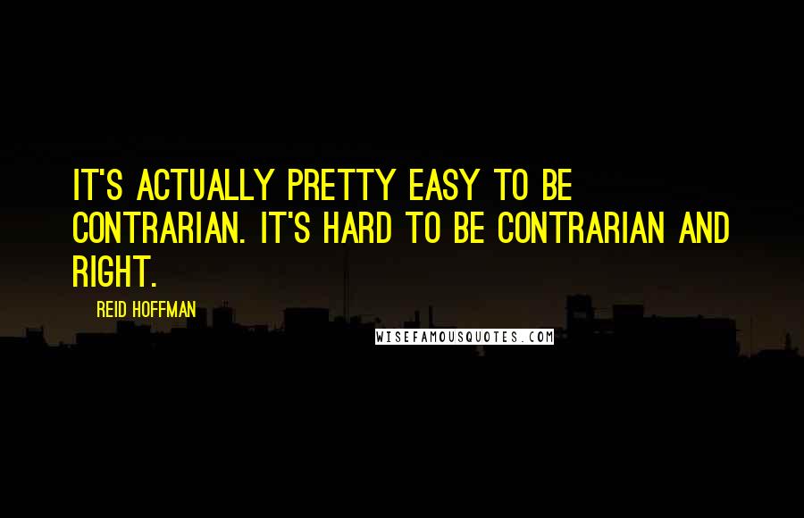 Reid Hoffman Quotes: It's actually pretty easy to be contrarian. It's hard to be contrarian and right.