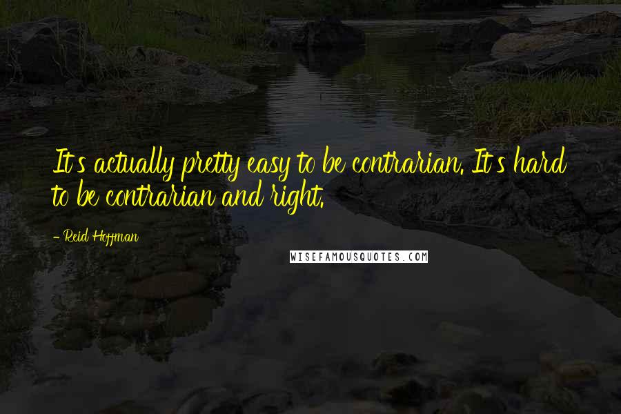 Reid Hoffman Quotes: It's actually pretty easy to be contrarian. It's hard to be contrarian and right.