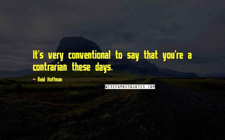 Reid Hoffman Quotes: It's very conventional to say that you're a contrarian these days.