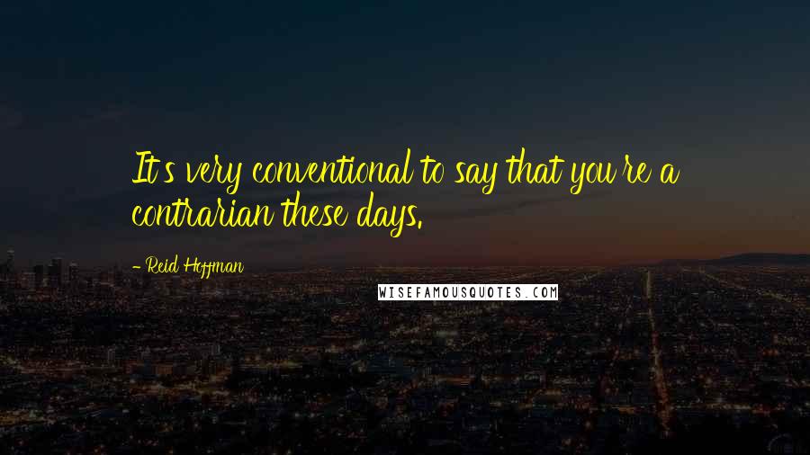 Reid Hoffman Quotes: It's very conventional to say that you're a contrarian these days.