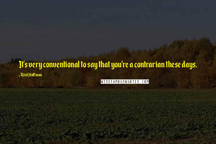 Reid Hoffman Quotes: It's very conventional to say that you're a contrarian these days.