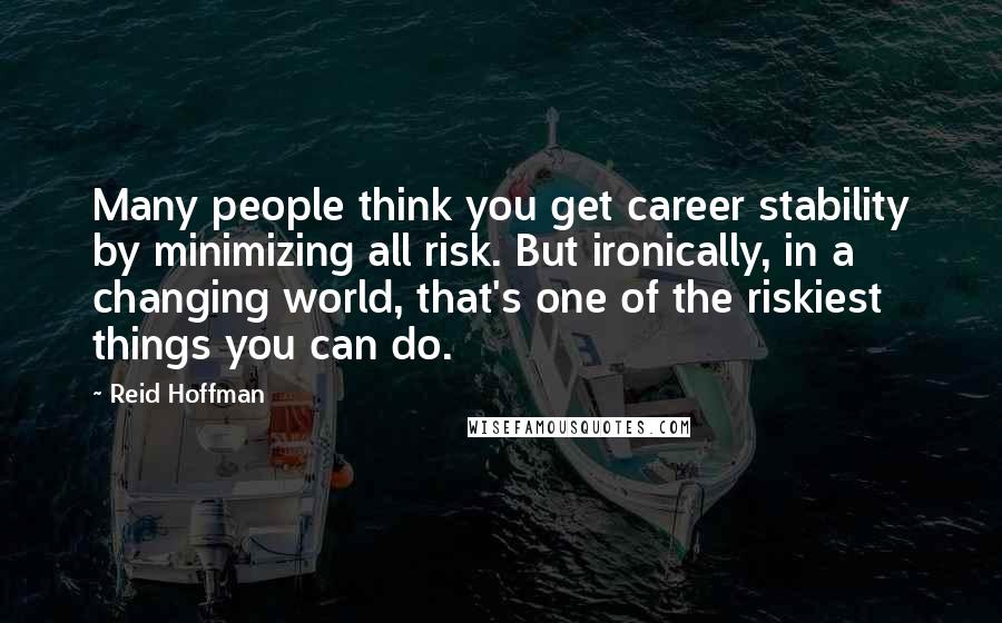 Reid Hoffman Quotes: Many people think you get career stability by minimizing all risk. But ironically, in a changing world, that's one of the riskiest things you can do.