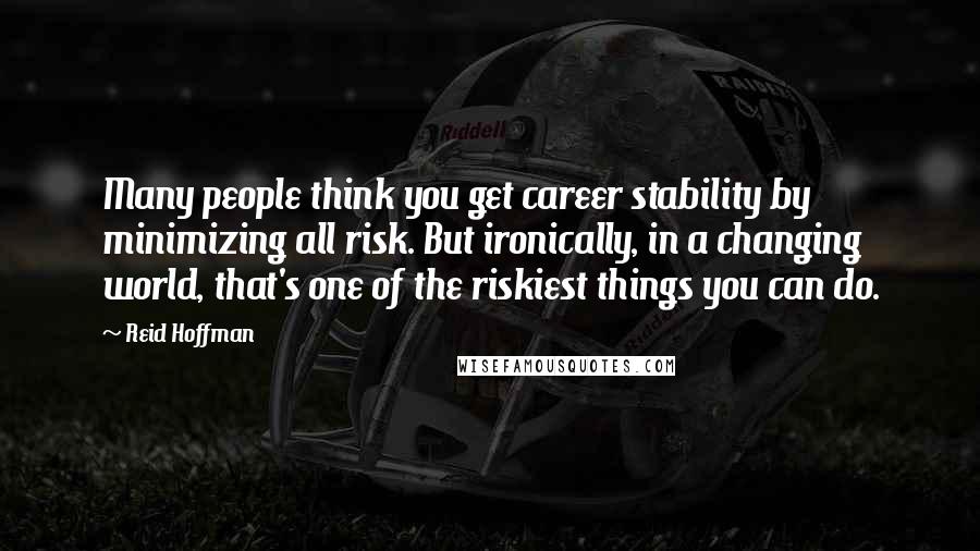 Reid Hoffman Quotes: Many people think you get career stability by minimizing all risk. But ironically, in a changing world, that's one of the riskiest things you can do.