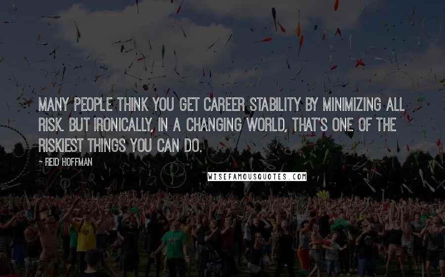 Reid Hoffman Quotes: Many people think you get career stability by minimizing all risk. But ironically, in a changing world, that's one of the riskiest things you can do.