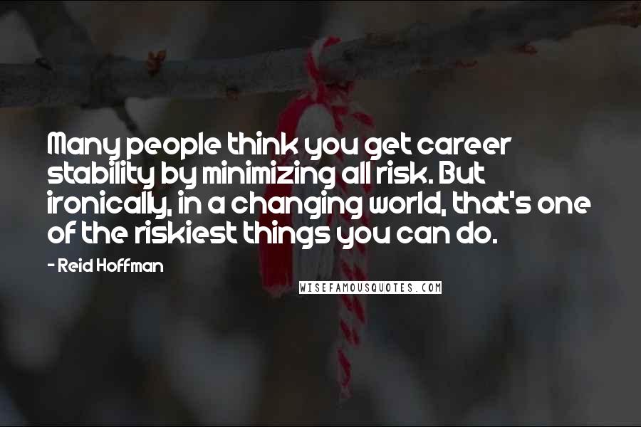 Reid Hoffman Quotes: Many people think you get career stability by minimizing all risk. But ironically, in a changing world, that's one of the riskiest things you can do.