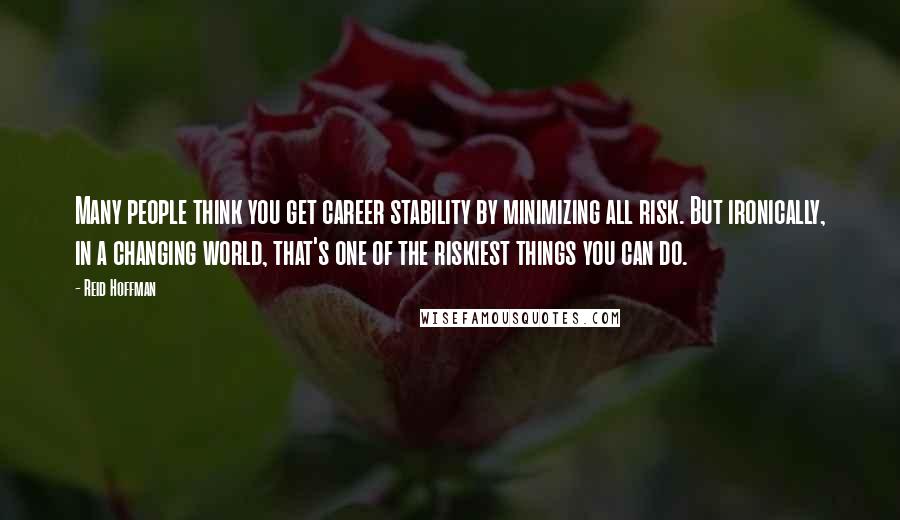 Reid Hoffman Quotes: Many people think you get career stability by minimizing all risk. But ironically, in a changing world, that's one of the riskiest things you can do.