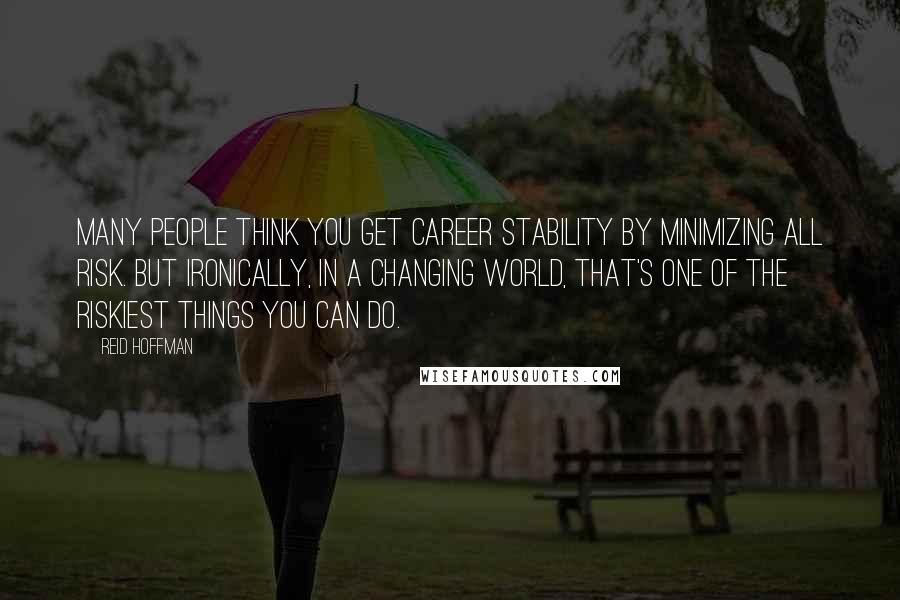 Reid Hoffman Quotes: Many people think you get career stability by minimizing all risk. But ironically, in a changing world, that's one of the riskiest things you can do.