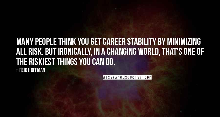 Reid Hoffman Quotes: Many people think you get career stability by minimizing all risk. But ironically, in a changing world, that's one of the riskiest things you can do.