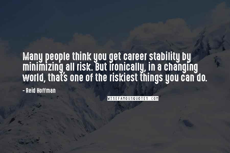 Reid Hoffman Quotes: Many people think you get career stability by minimizing all risk. But ironically, in a changing world, that's one of the riskiest things you can do.