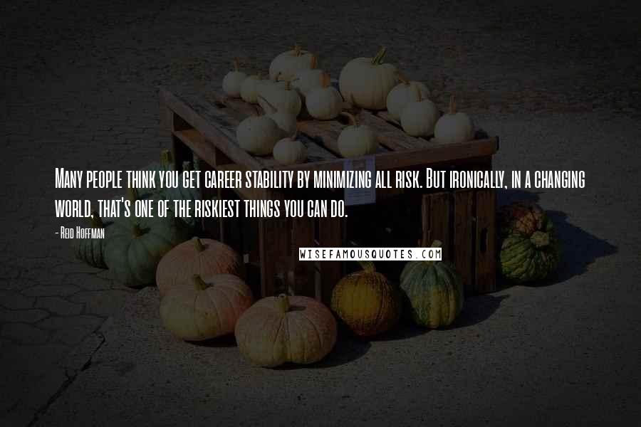 Reid Hoffman Quotes: Many people think you get career stability by minimizing all risk. But ironically, in a changing world, that's one of the riskiest things you can do.