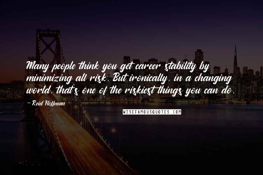 Reid Hoffman Quotes: Many people think you get career stability by minimizing all risk. But ironically, in a changing world, that's one of the riskiest things you can do.