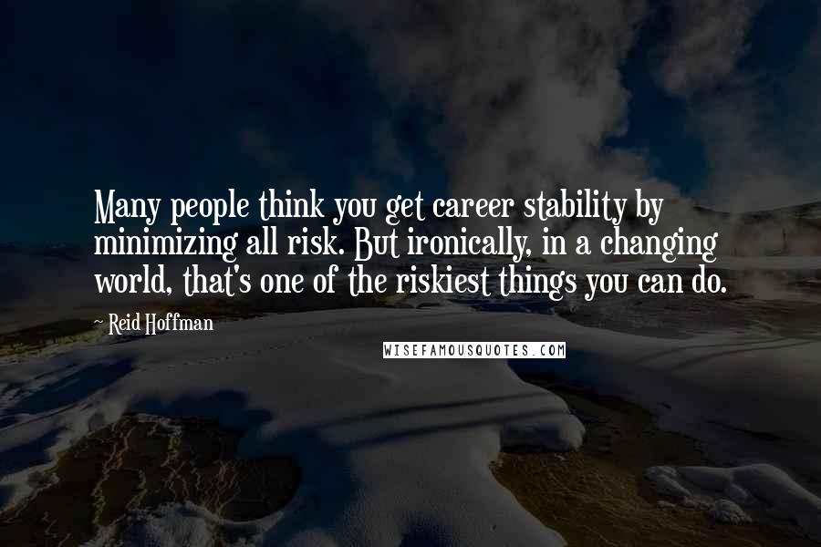 Reid Hoffman Quotes: Many people think you get career stability by minimizing all risk. But ironically, in a changing world, that's one of the riskiest things you can do.