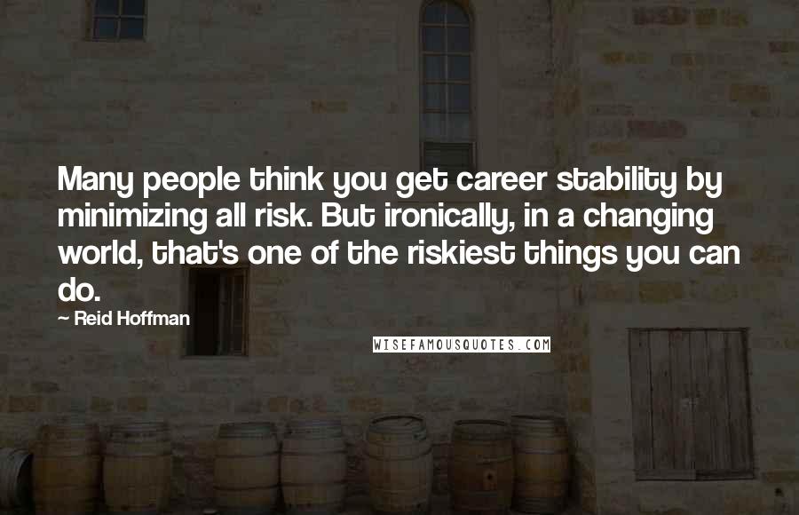 Reid Hoffman Quotes: Many people think you get career stability by minimizing all risk. But ironically, in a changing world, that's one of the riskiest things you can do.