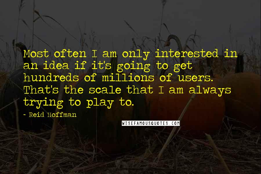 Reid Hoffman Quotes: Most often I am only interested in an idea if it's going to get hundreds of millions of users. That's the scale that I am always trying to play to.